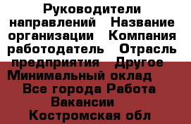 Руководители направлений › Название организации ­ Компания-работодатель › Отрасль предприятия ­ Другое › Минимальный оклад ­ 1 - Все города Работа » Вакансии   . Костромская обл.